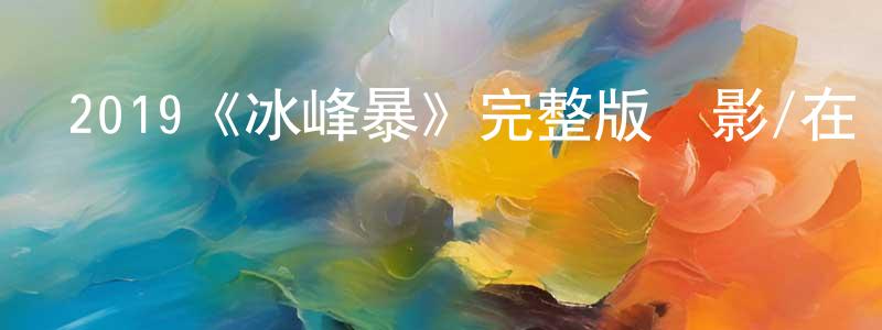 蔡同德的動漫綜藝大全,2019《冰峰暴》完整版電影/在線觀看/百度云-美劇天堂